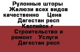 Рулонные шторы, Жалюзи всех видов качественно  › Цена ­ 550 - Дагестан респ., Каспийск г. Строительство и ремонт » Услуги   . Дагестан респ.